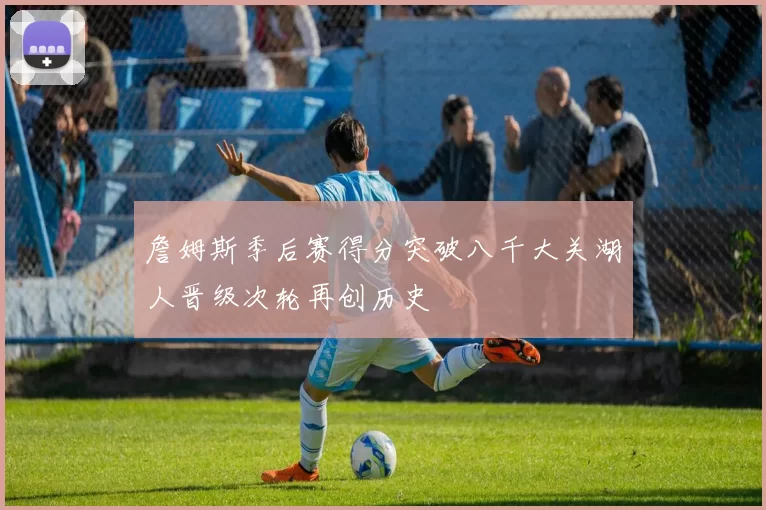 詹姆斯季后赛得分突破八千大关湖人晋级次轮再创历史