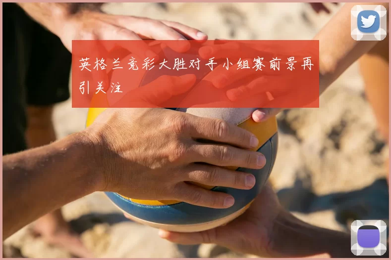 英格兰竞彩大胜对手小组赛前景再引关注