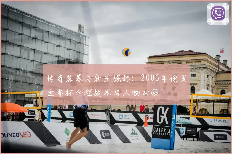 传奇落幕与新王崛起:2006年德国世界杯全程战术与人物回顾