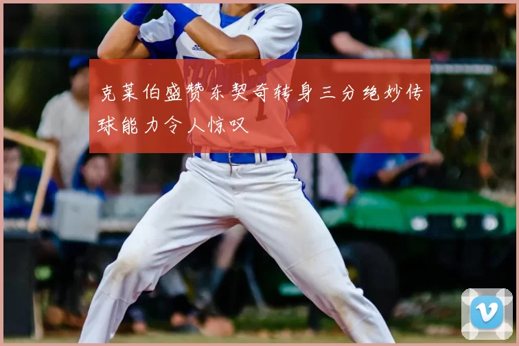 克莱伯盛赞东契奇转身三分绝妙传球能力令人惊叹