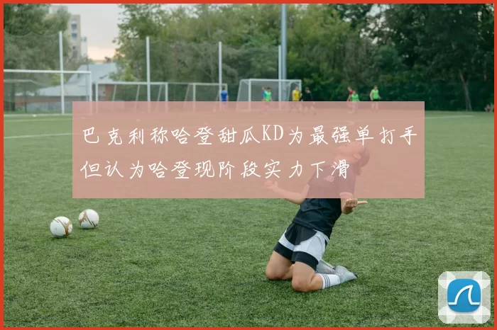 巴克利称哈登甜瓜KD为最强单打手但认为哈登现阶段实力下滑