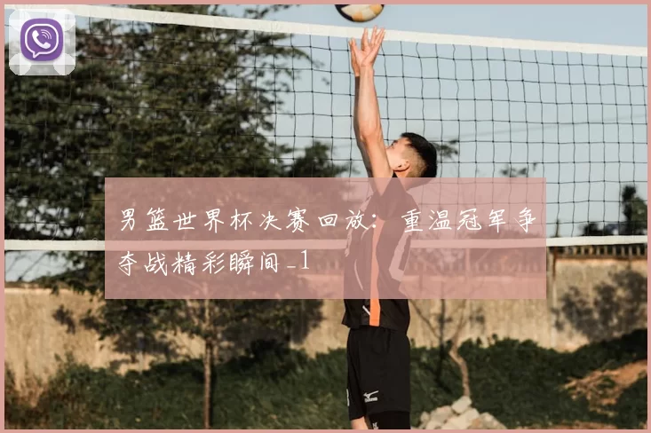 男篮世界杯决赛回放：重温冠军争夺战精彩瞬间_1