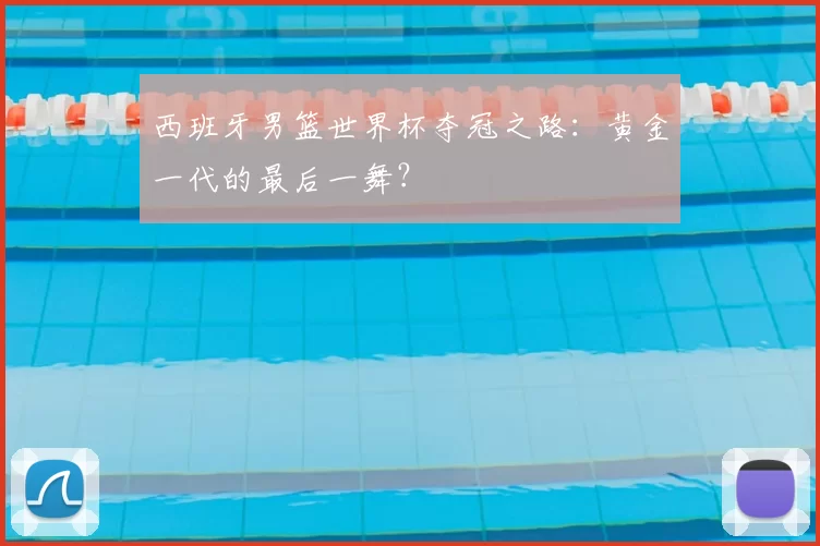 西班牙男篮世界杯夺冠之路：黄金一代的最后一舞？