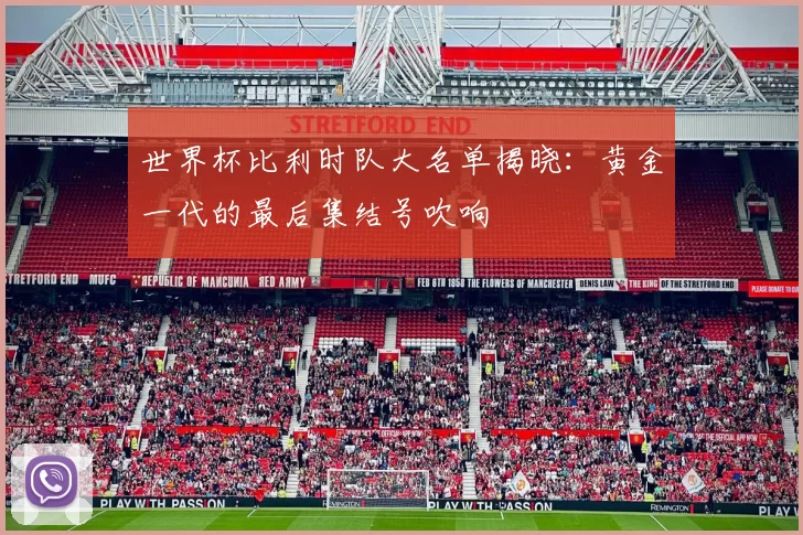世界杯比利时队大名单揭晓：黄金一代的最后集结号吹响