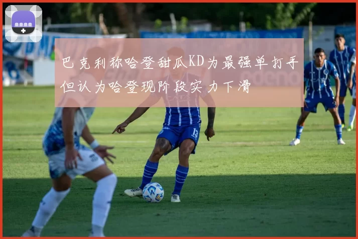 巴克利称哈登甜瓜KD为最强单打手但认为哈登现阶段实力下滑