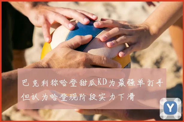 巴克利称哈登甜瓜KD为最强单打手但认为哈登现阶段实力下滑