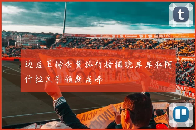 边后卫转会费排行榜揭晓库库和阿什拉夫引领新高峰