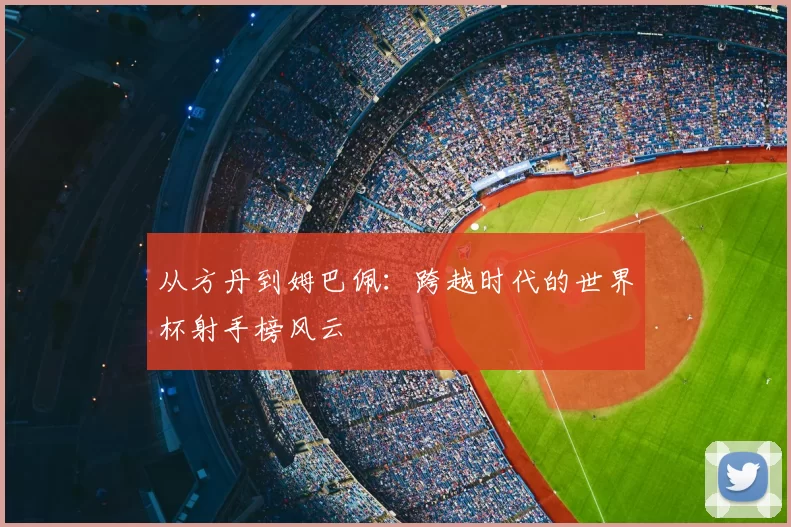从方丹到姆巴佩：跨越时代的世界杯射手榜风云