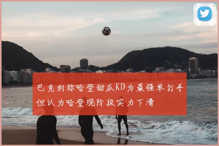 巴克利称哈登甜瓜KD为最强单打手但认为哈登现阶段实力下滑