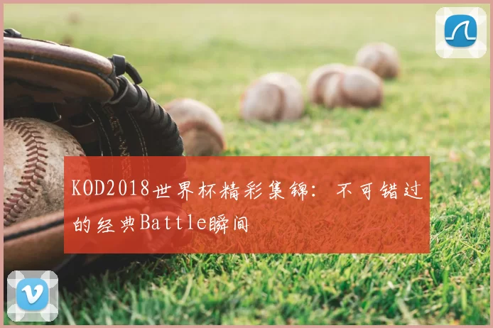 KOD2018世界杯精彩集锦：不可错过的经典Battle瞬间