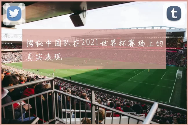 揭秘中国队在2021世界杯赛场上的真实表现