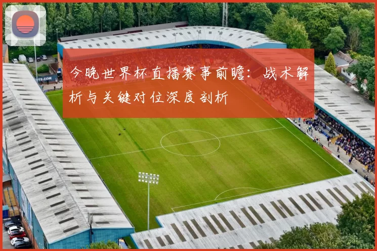 今晚世界杯直播赛事前瞻：战术解析与关键对位深度剖析