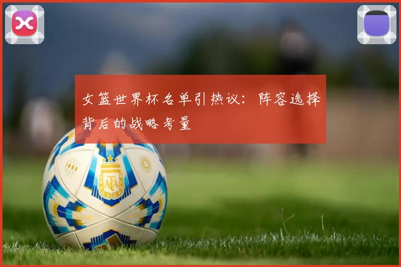 女篮世界杯名单引热议：阵容选择背后的战略考量