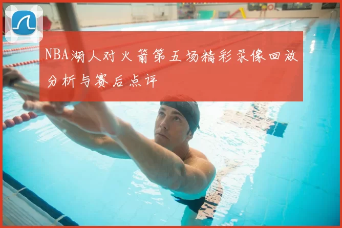 NBA湖人对火箭第五场精彩录像回放分析与赛后点评
