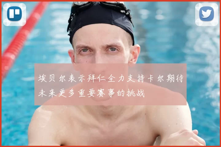 埃贝尔表示拜仁全力支持卡尔期待未来更多重要赛事的挑战