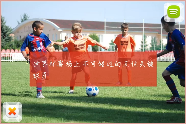 世界杯赛场上不可错过的五位关键球员