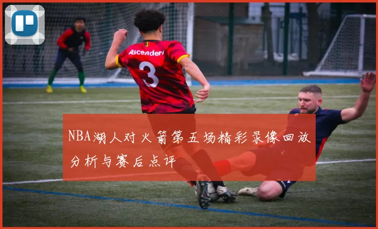 NBA湖人对火箭第五场精彩录像回放分析与赛后点评