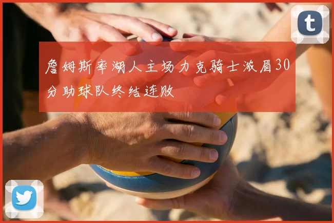 詹姆斯率湖人主场力克骑士浓眉30分助球队终结连败