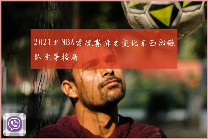 2021年NBA常规赛排名变化东西部强队竞争格局