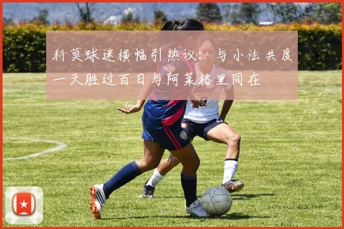 科莫球迷横幅引热议：与小法共度一天胜过百日与阿莱格里同在