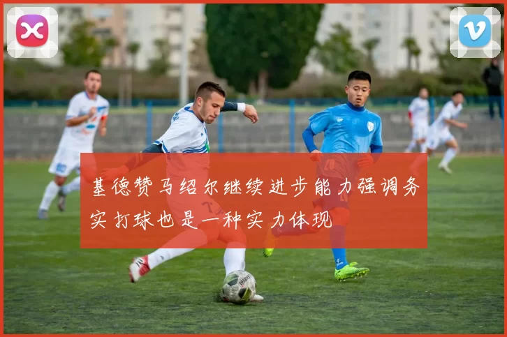 基德赞马绍尔继续进步能力强调务实打球也是一种实力体现