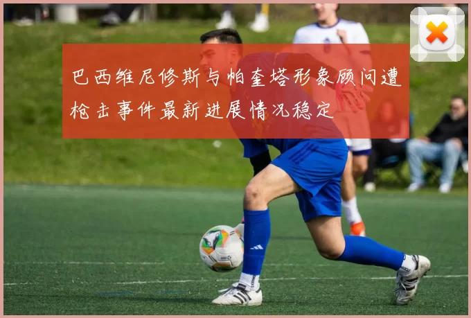 巴西维尼修斯与帕奎塔形象顾问遭枪击事件最新进展情况稳定