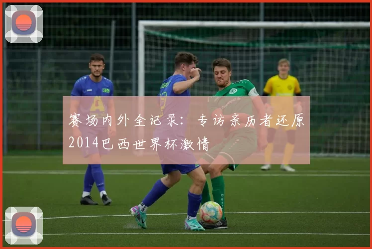 赛场内外全记录:专访亲历者还原2014巴西世界杯激情