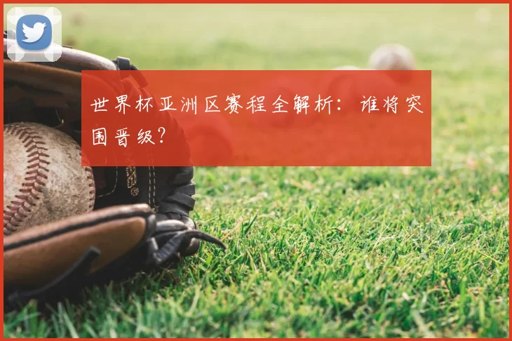 世界杯亚洲区赛程全解析：谁将突围晋级？