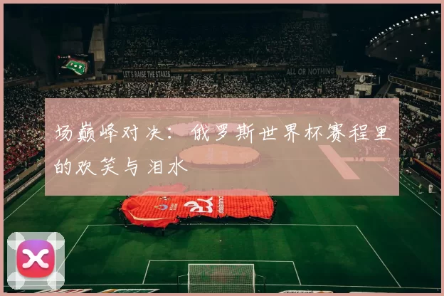 场巅峰对决：俄罗斯世界杯赛程里的欢笑与泪水