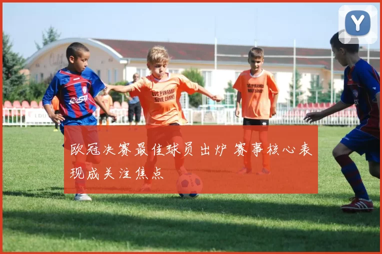 欧冠决赛最佳球员出炉 赛事核心表现成关注焦点