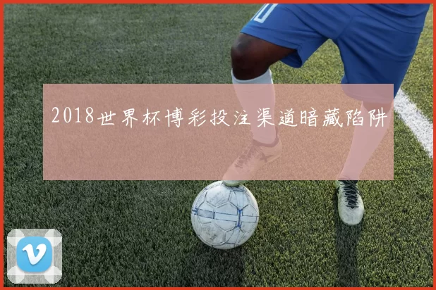2018世界杯博彩投注渠道暗藏陷阱