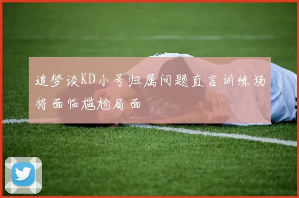 追梦谈KD小号归属问题直言训练场将面临尴尬局面