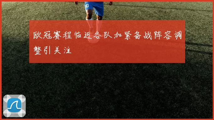 欧冠赛程临近各队加紧备战阵容调整引关注