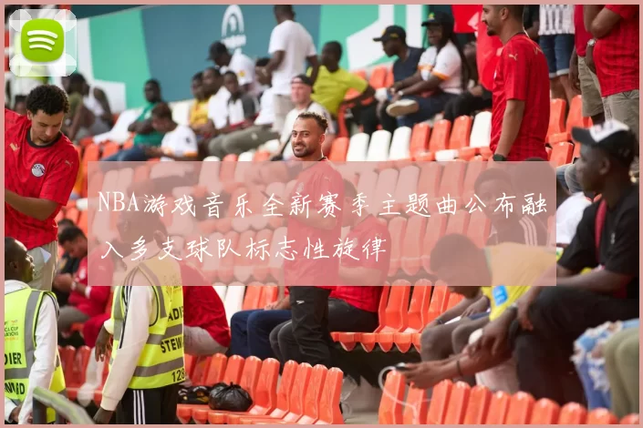NBA游戏音乐全新赛季主题曲公布融入多支球队标志性旋律