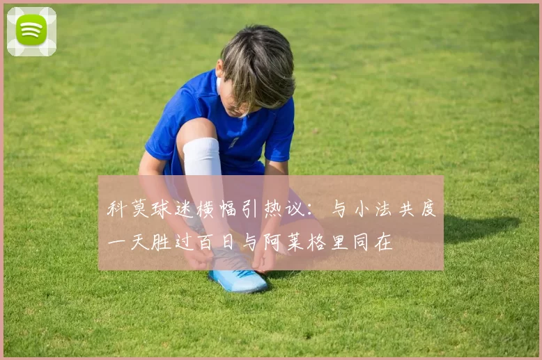 科莫球迷横幅引热议：与小法共度一天胜过百日与阿莱格里同在