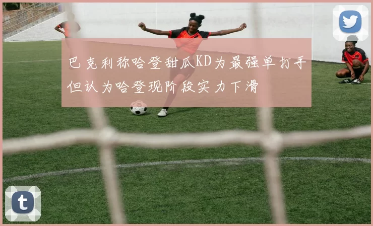 巴克利称哈登甜瓜KD为最强单打手但认为哈登现阶段实力下滑