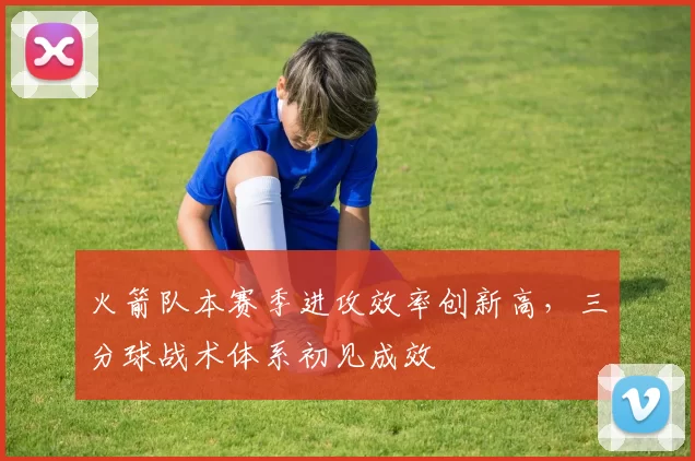 火箭队本赛季进攻效率创新高，三分球战术体系初见成效
