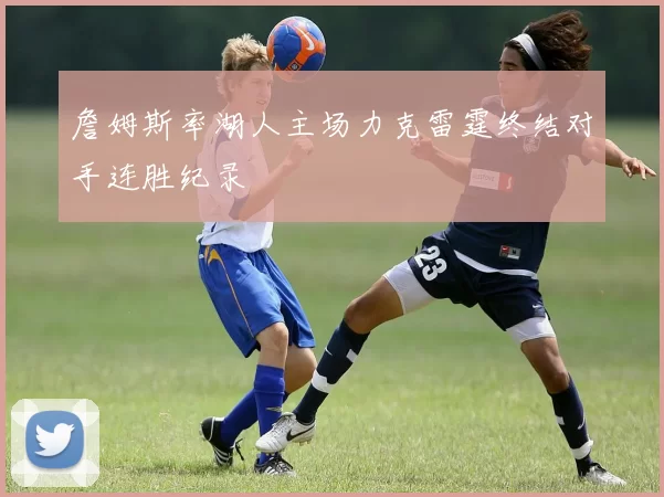 詹姆斯率湖人主场力克雷霆终结对手连胜纪录
