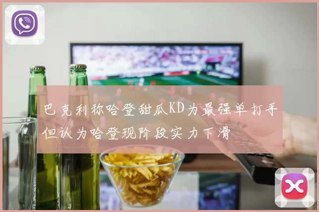 巴克利称哈登甜瓜KD为最强单打手但认为哈登现阶段实力下滑
