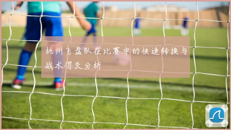 杭州飞盘队在比赛中的快速转换与战术得失分析