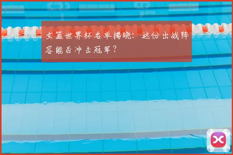 女篮世界杯名单揭晓：这份出战阵容能否冲击冠军？