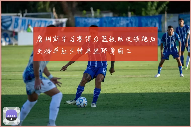 詹姆斯季后赛得分篮板助攻领跑历史榜单杜兰特库里跻身前三