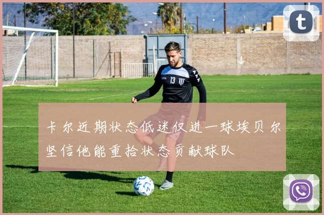 卡尔近期状态低迷仅进一球埃贝尔坚信他能重拾状态贡献球队