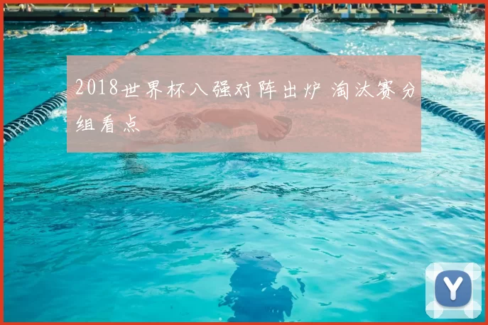 2018世界杯八强对阵出炉 淘汰赛分组看点