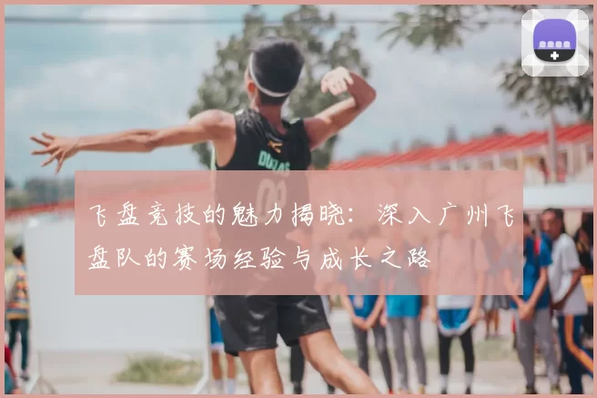 飞盘竞技的魅力揭晓:深入广州飞盘队的赛场经验与成长之路