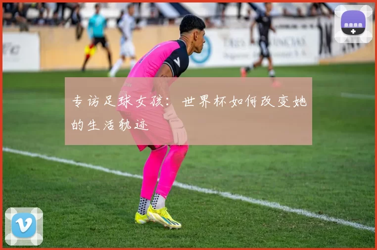 专访足球女孩:世界杯如何改变她的生活轨迹