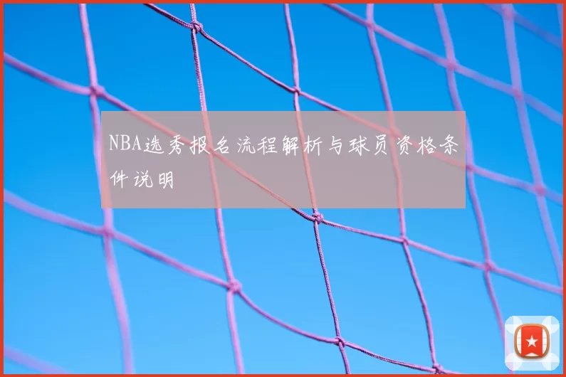 NBA选秀报名流程解析与球员资格条件说明