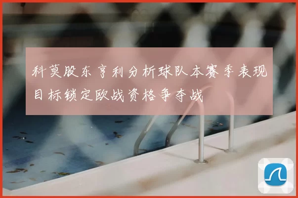 科莫股东亨利分析球队本赛季表现目标锁定欧战资格争夺战