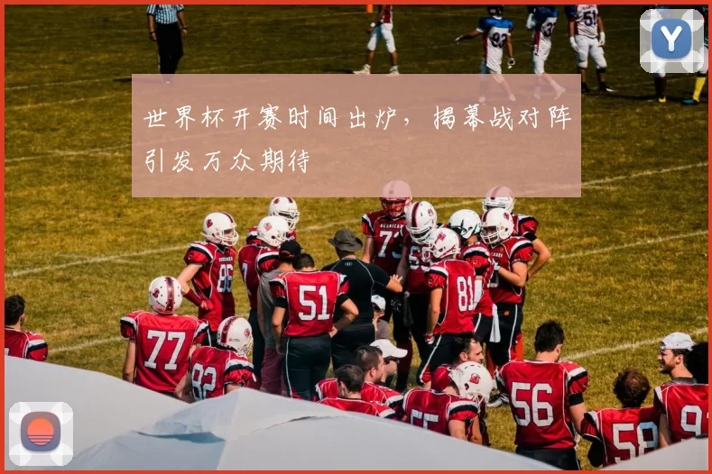 世界杯开赛时间出炉，揭幕战对阵引发万众期待