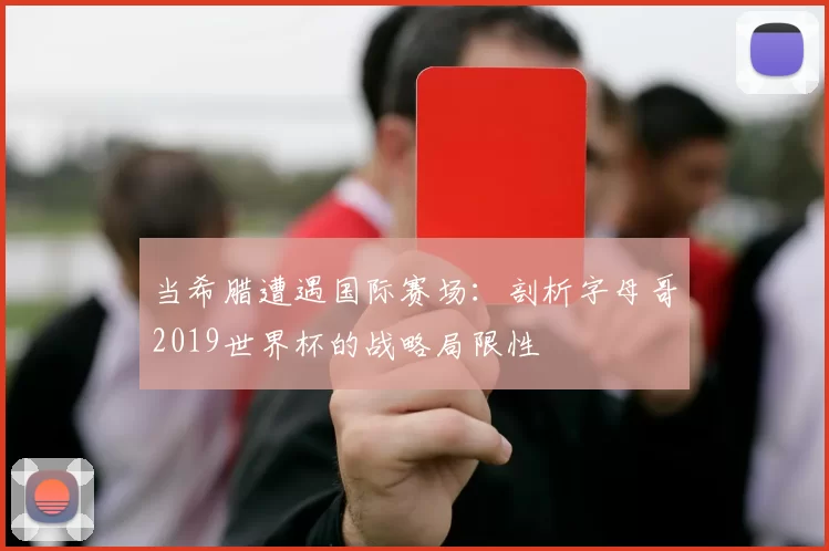 当希腊遭遇国际赛场:剖析字母哥2019世界杯的战略局限性